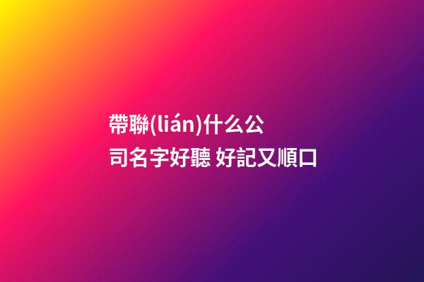 帶聯(lián)什么公司名字好聽 好記又順口-第1張-公司起名-玄機派